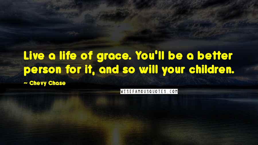 Chevy Chase Quotes: Live a life of grace. You'll be a better person for it, and so will your children.