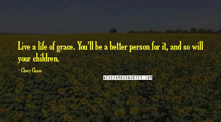 Chevy Chase Quotes: Live a life of grace. You'll be a better person for it, and so will your children.