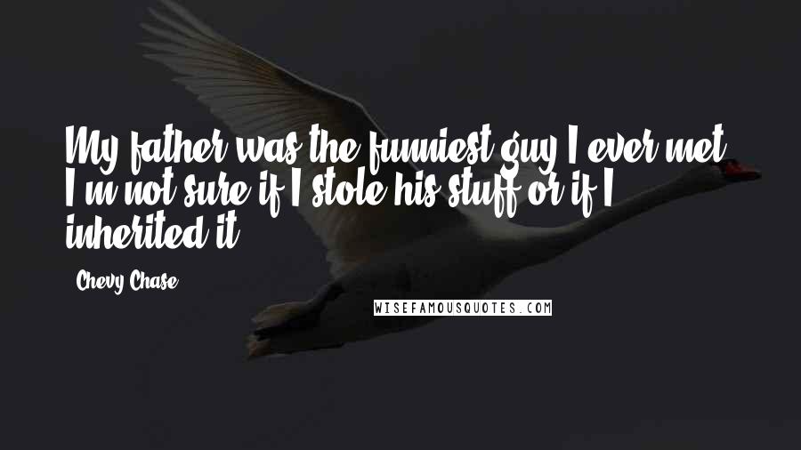 Chevy Chase Quotes: My father was the funniest guy I ever met. I'm not sure if I stole his stuff or if I inherited it.