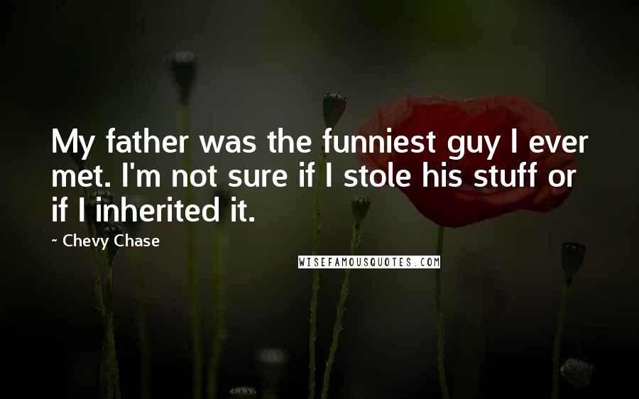 Chevy Chase Quotes: My father was the funniest guy I ever met. I'm not sure if I stole his stuff or if I inherited it.