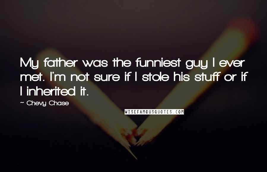 Chevy Chase Quotes: My father was the funniest guy I ever met. I'm not sure if I stole his stuff or if I inherited it.