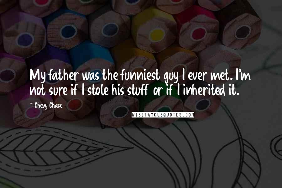 Chevy Chase Quotes: My father was the funniest guy I ever met. I'm not sure if I stole his stuff or if I inherited it.