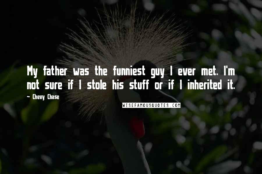 Chevy Chase Quotes: My father was the funniest guy I ever met. I'm not sure if I stole his stuff or if I inherited it.