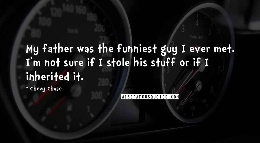 Chevy Chase Quotes: My father was the funniest guy I ever met. I'm not sure if I stole his stuff or if I inherited it.