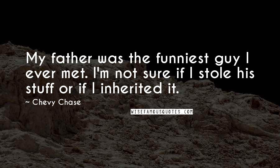 Chevy Chase Quotes: My father was the funniest guy I ever met. I'm not sure if I stole his stuff or if I inherited it.