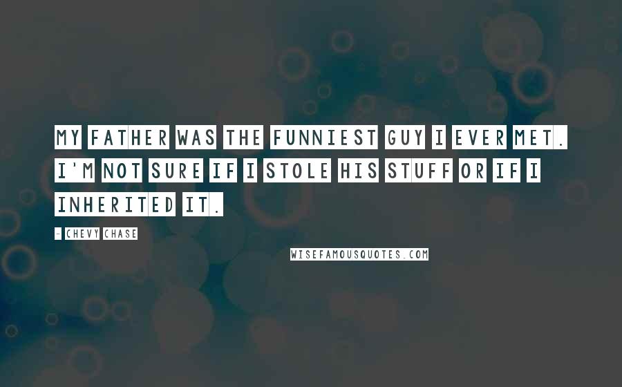 Chevy Chase Quotes: My father was the funniest guy I ever met. I'm not sure if I stole his stuff or if I inherited it.