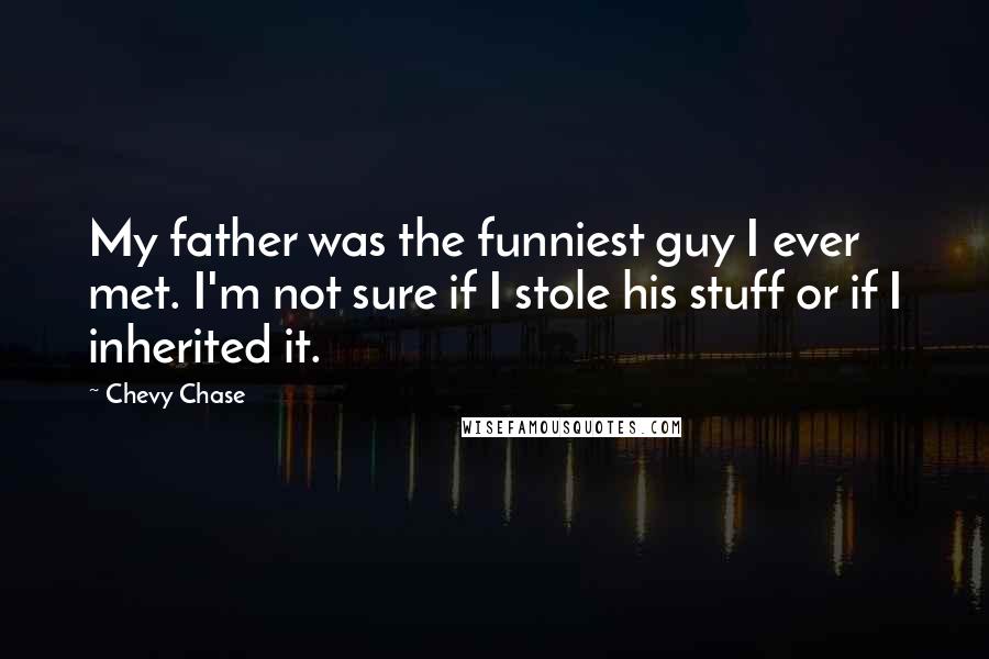 Chevy Chase Quotes: My father was the funniest guy I ever met. I'm not sure if I stole his stuff or if I inherited it.