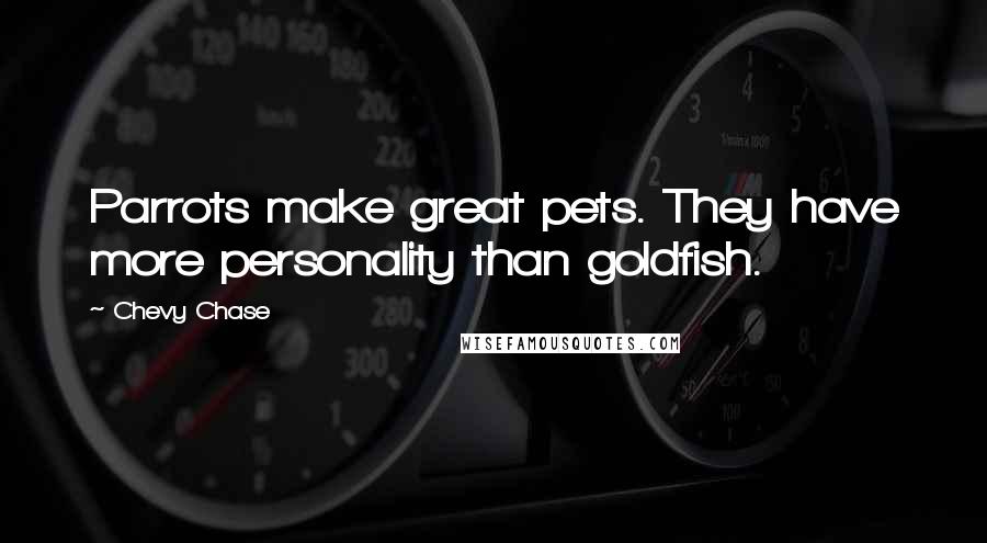 Chevy Chase Quotes: Parrots make great pets. They have more personality than goldfish.