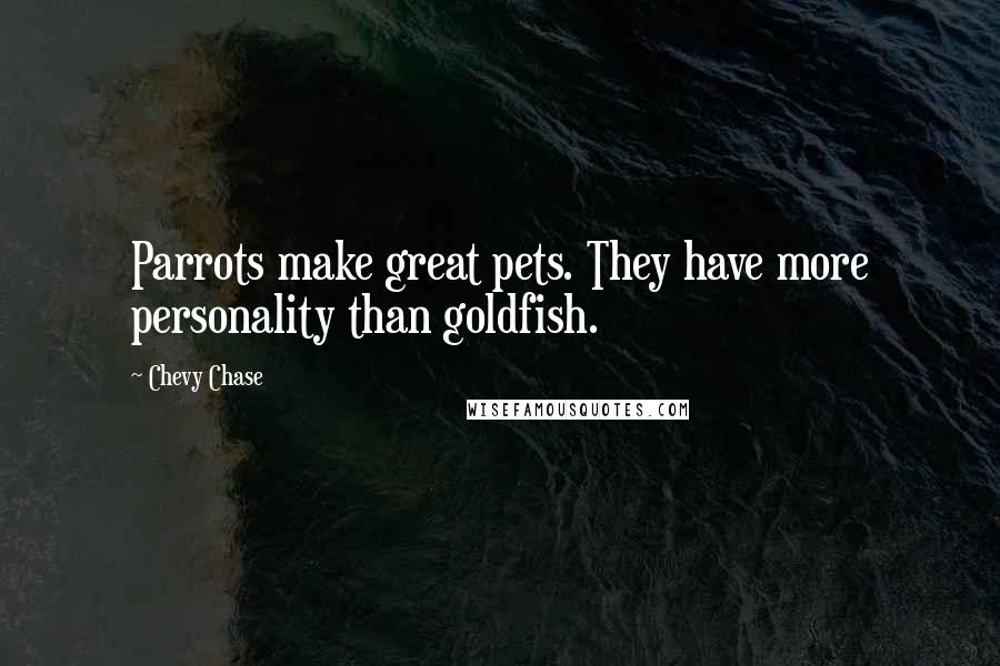 Chevy Chase Quotes: Parrots make great pets. They have more personality than goldfish.