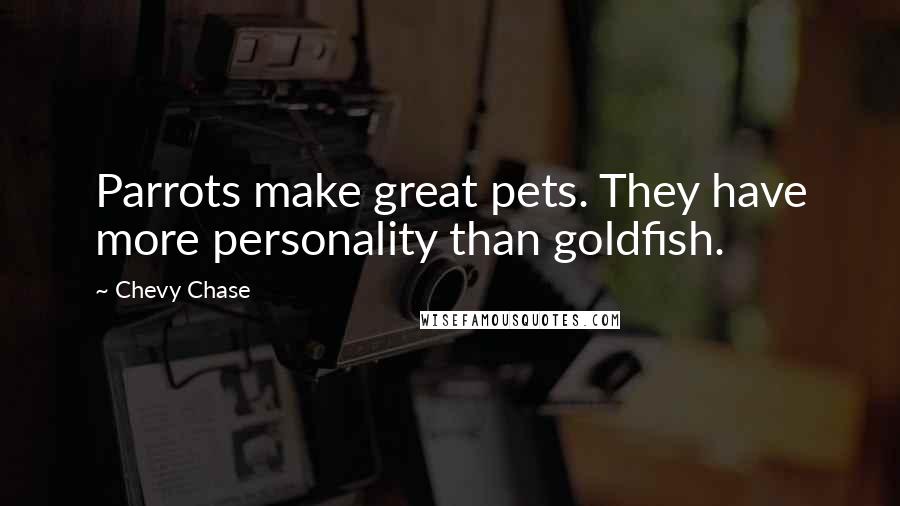 Chevy Chase Quotes: Parrots make great pets. They have more personality than goldfish.