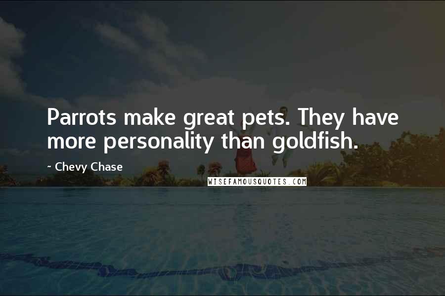 Chevy Chase Quotes: Parrots make great pets. They have more personality than goldfish.