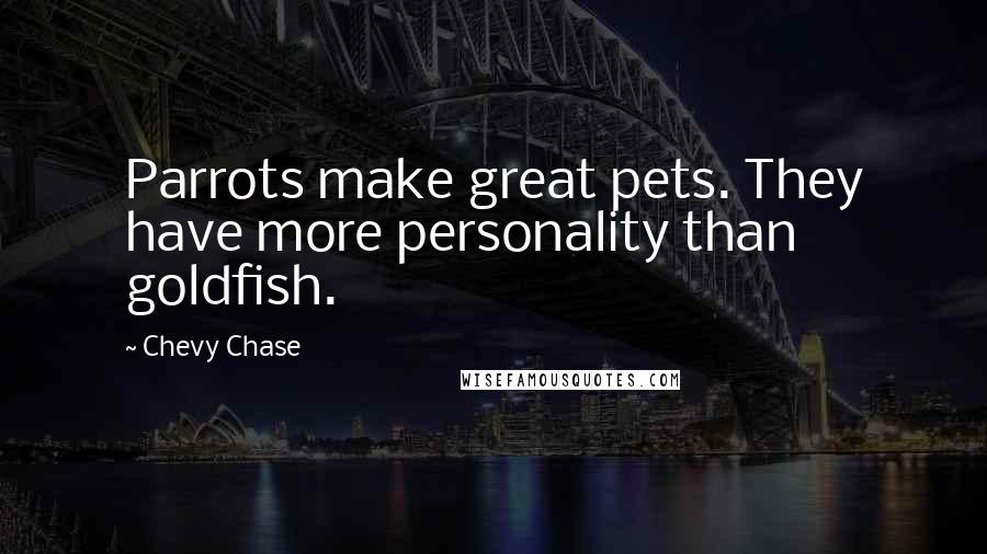 Chevy Chase Quotes: Parrots make great pets. They have more personality than goldfish.