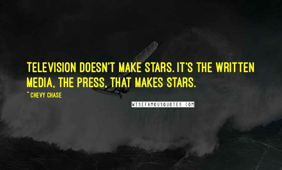 Chevy Chase Quotes: Television doesn't make stars. It's the written media, the press, that makes stars.