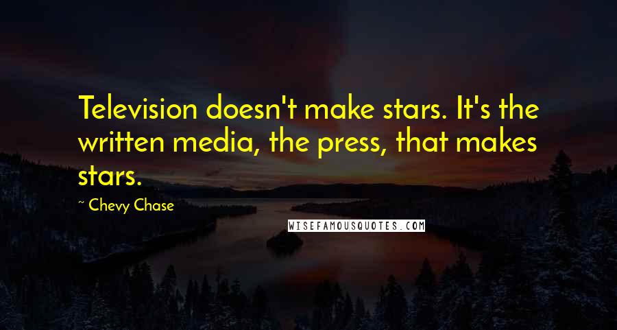 Chevy Chase Quotes: Television doesn't make stars. It's the written media, the press, that makes stars.