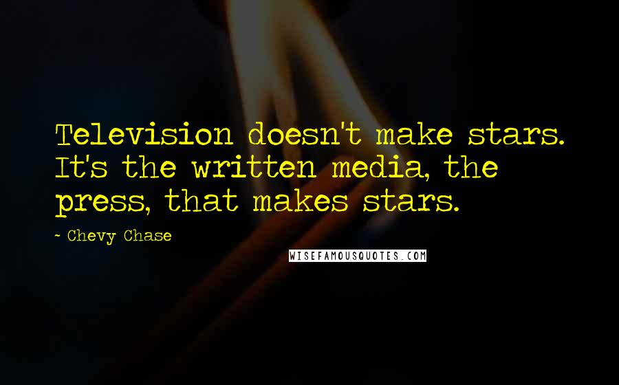 Chevy Chase Quotes: Television doesn't make stars. It's the written media, the press, that makes stars.