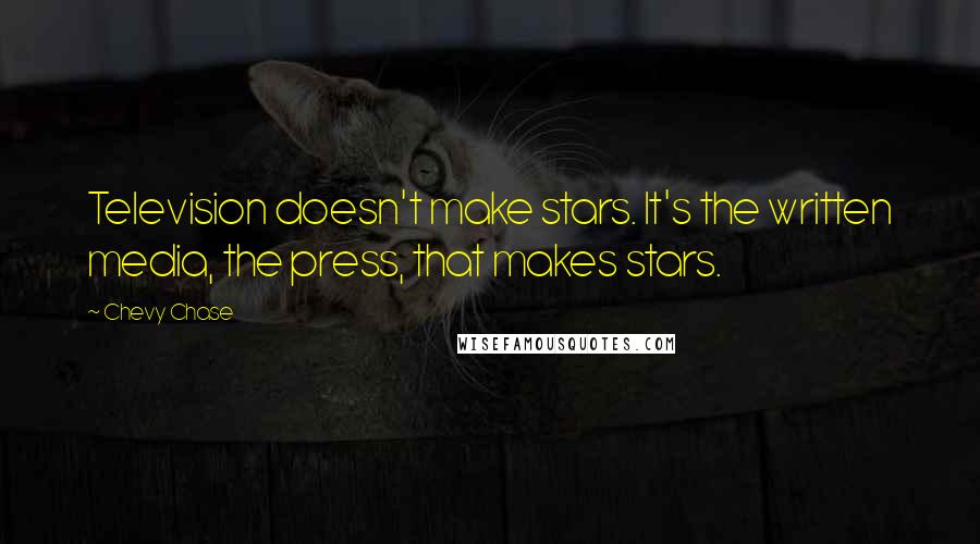 Chevy Chase Quotes: Television doesn't make stars. It's the written media, the press, that makes stars.