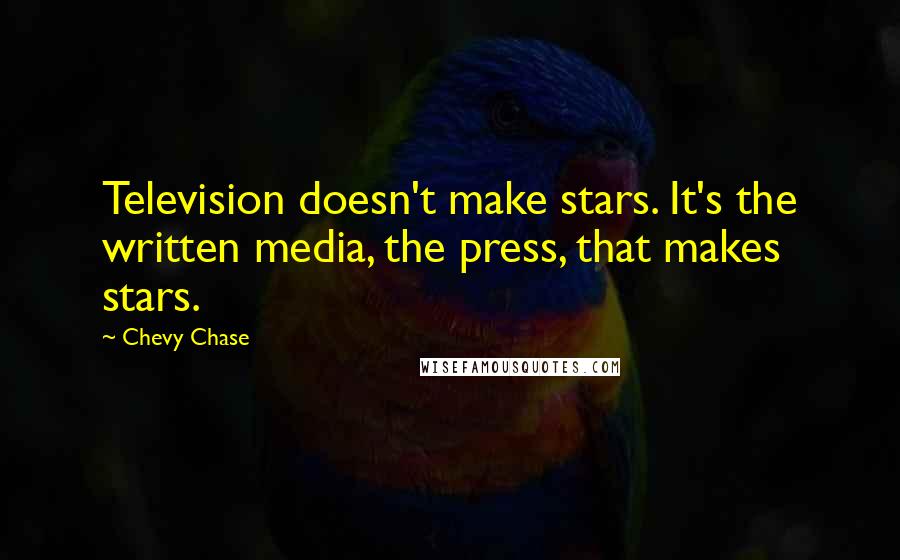 Chevy Chase Quotes: Television doesn't make stars. It's the written media, the press, that makes stars.