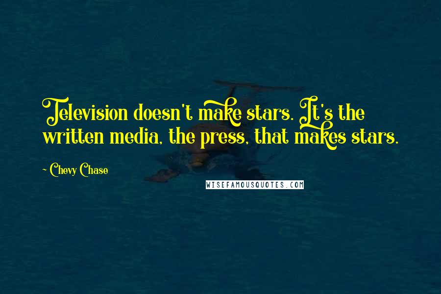 Chevy Chase Quotes: Television doesn't make stars. It's the written media, the press, that makes stars.