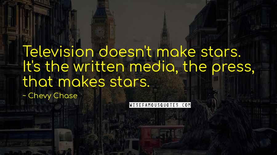 Chevy Chase Quotes: Television doesn't make stars. It's the written media, the press, that makes stars.