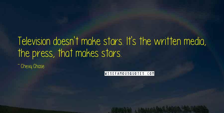 Chevy Chase Quotes: Television doesn't make stars. It's the written media, the press, that makes stars.