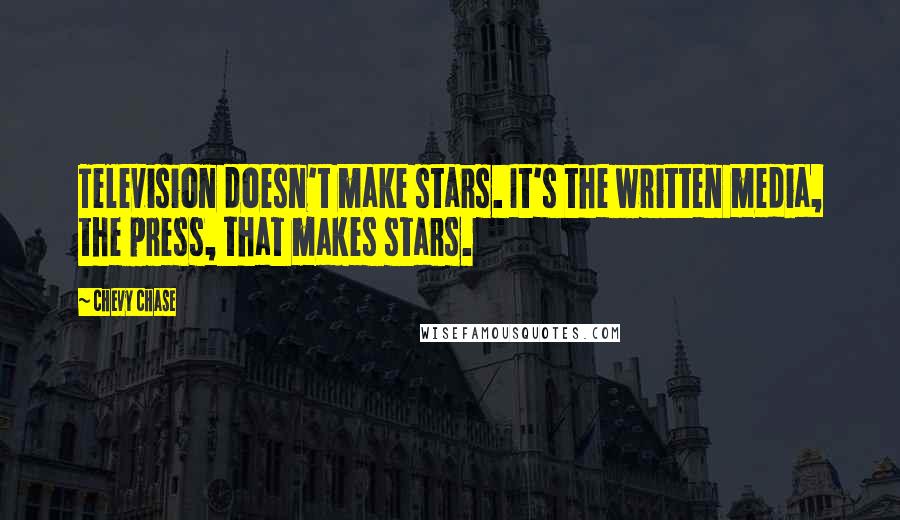 Chevy Chase Quotes: Television doesn't make stars. It's the written media, the press, that makes stars.