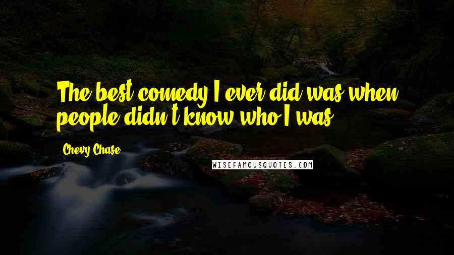 Chevy Chase Quotes: The best comedy I ever did was when people didn't know who I was.