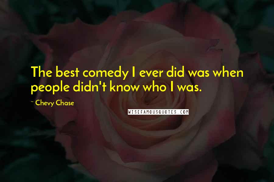 Chevy Chase Quotes: The best comedy I ever did was when people didn't know who I was.