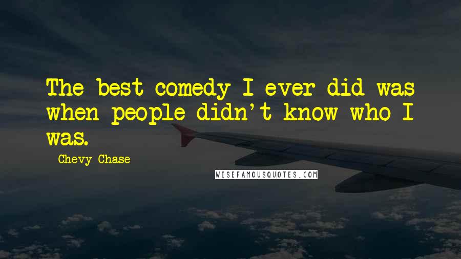 Chevy Chase Quotes: The best comedy I ever did was when people didn't know who I was.