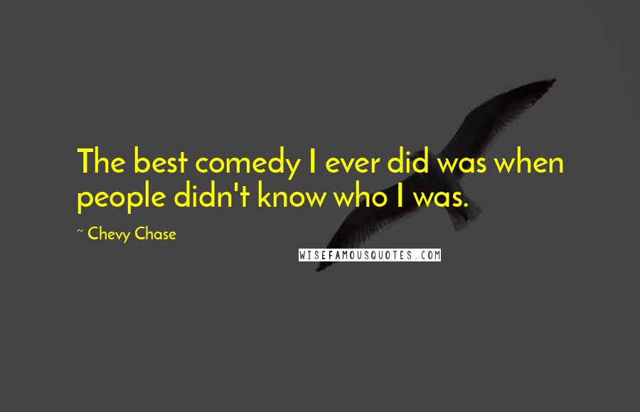 Chevy Chase Quotes: The best comedy I ever did was when people didn't know who I was.