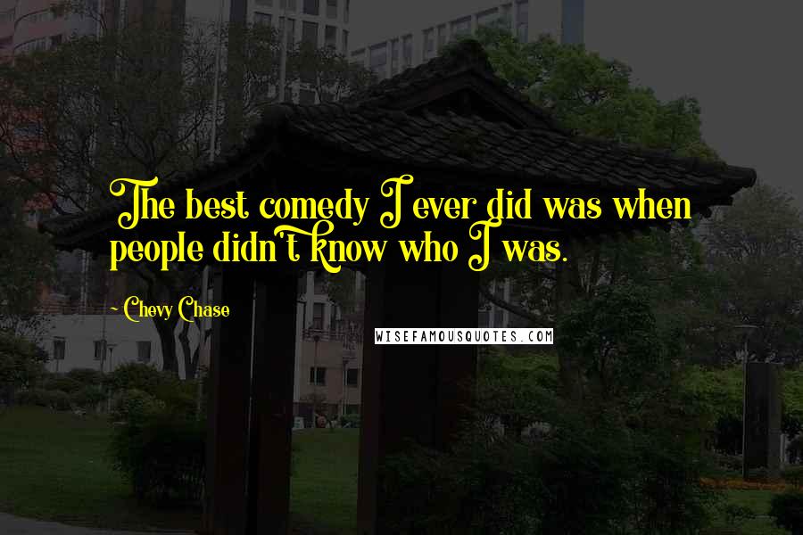 Chevy Chase Quotes: The best comedy I ever did was when people didn't know who I was.