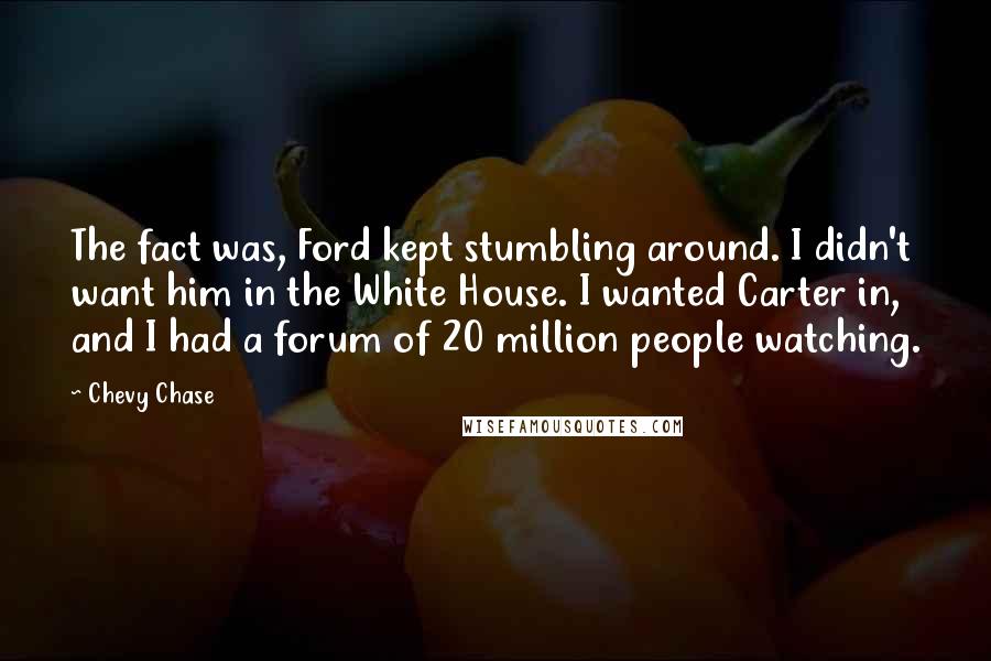 Chevy Chase Quotes: The fact was, Ford kept stumbling around. I didn't want him in the White House. I wanted Carter in, and I had a forum of 20 million people watching.