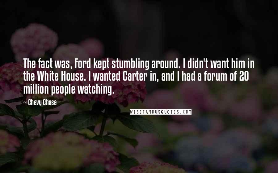 Chevy Chase Quotes: The fact was, Ford kept stumbling around. I didn't want him in the White House. I wanted Carter in, and I had a forum of 20 million people watching.