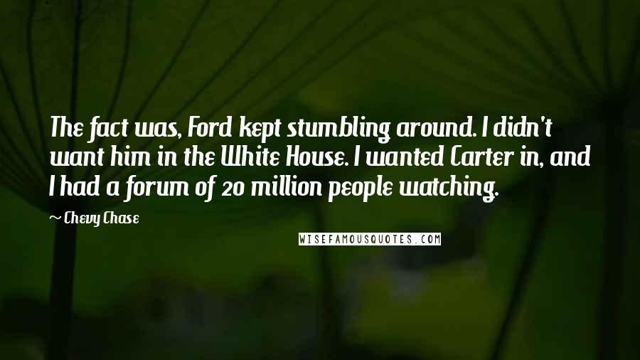 Chevy Chase Quotes: The fact was, Ford kept stumbling around. I didn't want him in the White House. I wanted Carter in, and I had a forum of 20 million people watching.