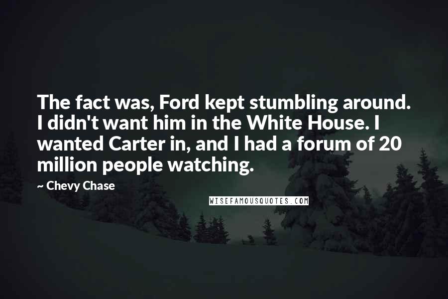 Chevy Chase Quotes: The fact was, Ford kept stumbling around. I didn't want him in the White House. I wanted Carter in, and I had a forum of 20 million people watching.