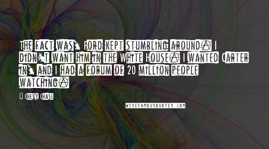 Chevy Chase Quotes: The fact was, Ford kept stumbling around. I didn't want him in the White House. I wanted Carter in, and I had a forum of 20 million people watching.