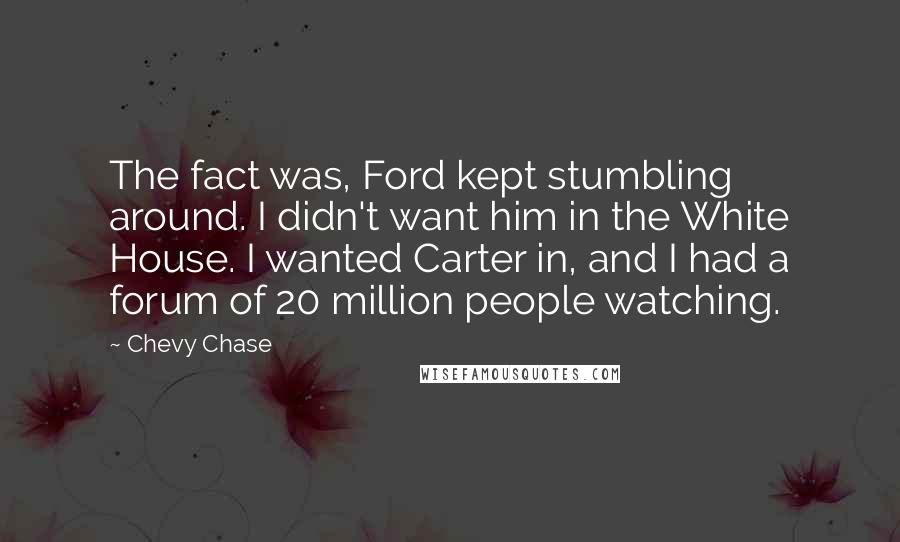 Chevy Chase Quotes: The fact was, Ford kept stumbling around. I didn't want him in the White House. I wanted Carter in, and I had a forum of 20 million people watching.