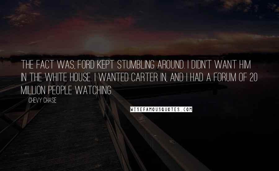Chevy Chase Quotes: The fact was, Ford kept stumbling around. I didn't want him in the White House. I wanted Carter in, and I had a forum of 20 million people watching.