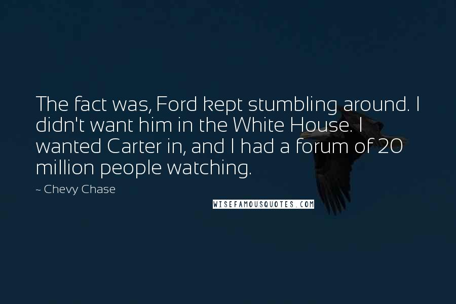 Chevy Chase Quotes: The fact was, Ford kept stumbling around. I didn't want him in the White House. I wanted Carter in, and I had a forum of 20 million people watching.