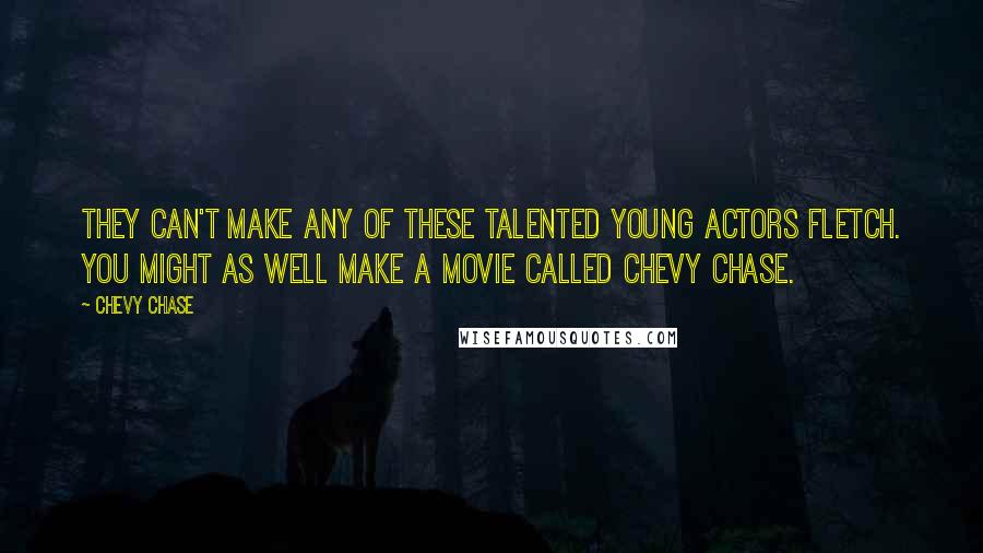 Chevy Chase Quotes: They can't make any of these talented young actors Fletch. You might as well make a movie called Chevy Chase.