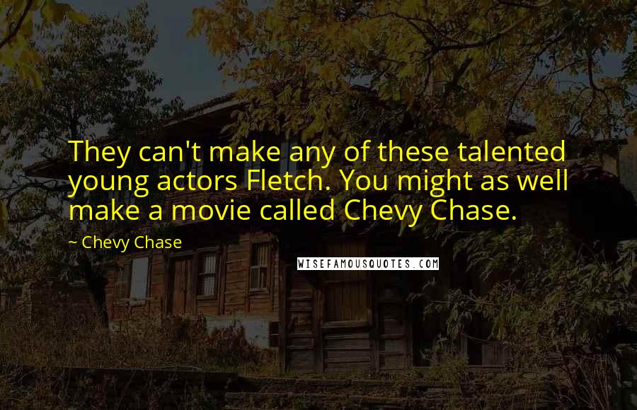 Chevy Chase Quotes: They can't make any of these talented young actors Fletch. You might as well make a movie called Chevy Chase.