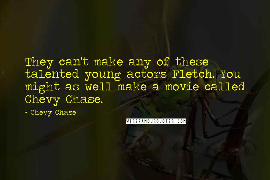 Chevy Chase Quotes: They can't make any of these talented young actors Fletch. You might as well make a movie called Chevy Chase.