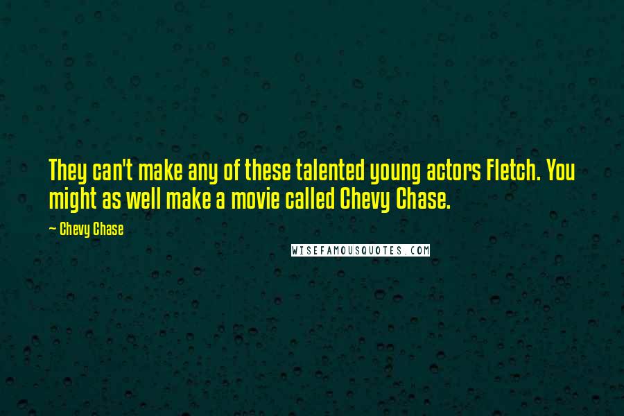 Chevy Chase Quotes: They can't make any of these talented young actors Fletch. You might as well make a movie called Chevy Chase.