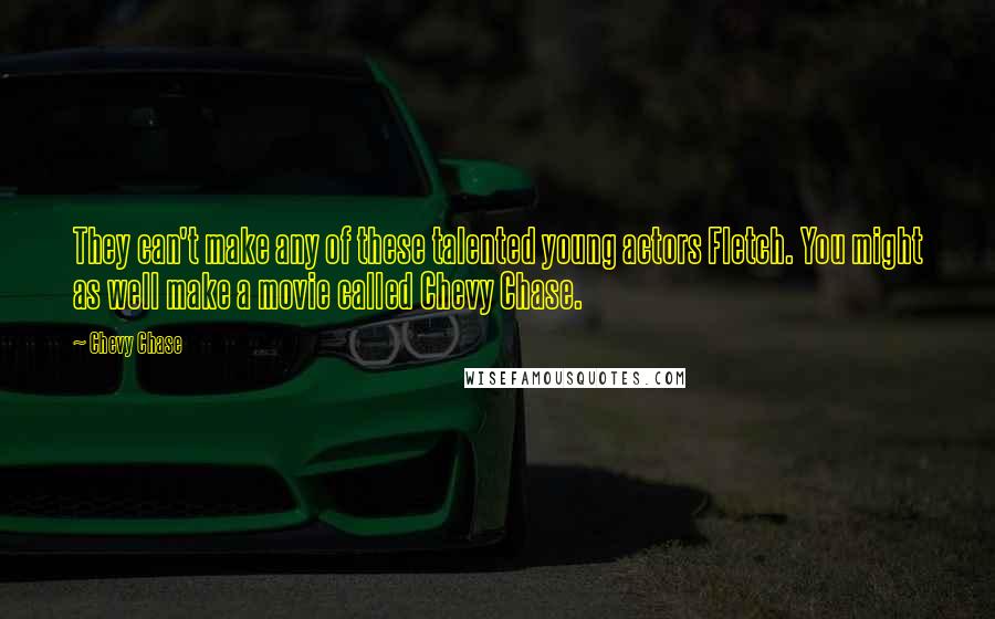 Chevy Chase Quotes: They can't make any of these talented young actors Fletch. You might as well make a movie called Chevy Chase.