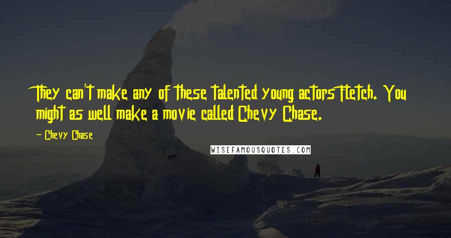 Chevy Chase Quotes: They can't make any of these talented young actors Fletch. You might as well make a movie called Chevy Chase.