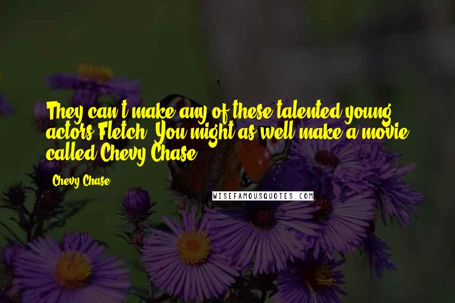 Chevy Chase Quotes: They can't make any of these talented young actors Fletch. You might as well make a movie called Chevy Chase.