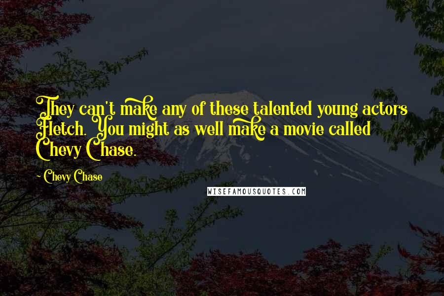 Chevy Chase Quotes: They can't make any of these talented young actors Fletch. You might as well make a movie called Chevy Chase.