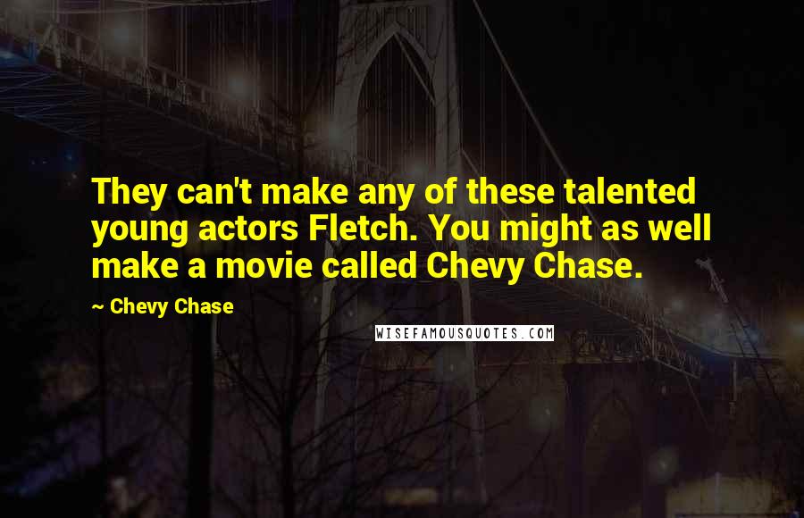 Chevy Chase Quotes: They can't make any of these talented young actors Fletch. You might as well make a movie called Chevy Chase.