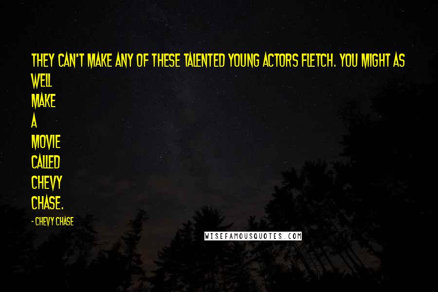 Chevy Chase Quotes: They can't make any of these talented young actors Fletch. You might as well make a movie called Chevy Chase.