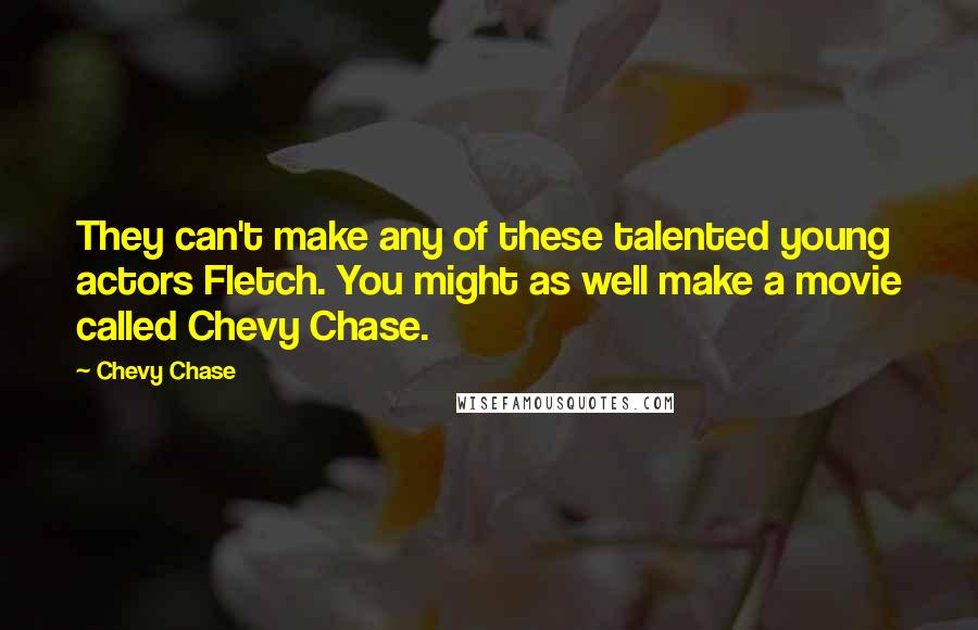 Chevy Chase Quotes: They can't make any of these talented young actors Fletch. You might as well make a movie called Chevy Chase.