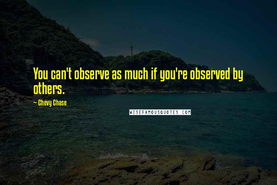 Chevy Chase Quotes: You can't observe as much if you're observed by others.